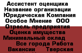 Ассистент оценщика › Название организации ­ Юридическая Компания Особое Мнение, ООО › Отрасль предприятия ­ Оценка имущества › Минимальный оклад ­ 30 000 - Все города Работа » Вакансии   . Тверская обл.,Удомля г.